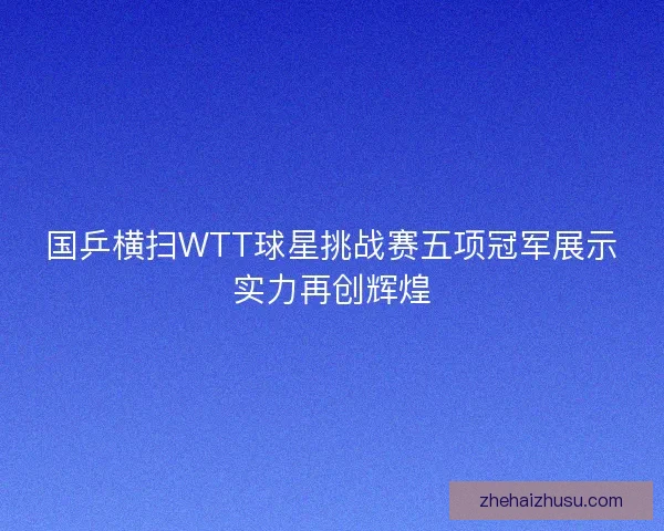 国乒横扫WTT球星挑战赛五项冠军展示实力再创辉煌