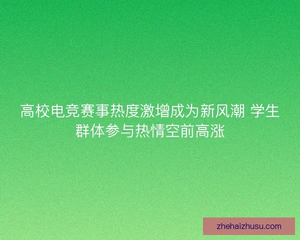 高校电竞赛事热度激增成为新风潮 学生群体参与热情空前高涨